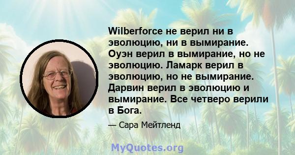 Wilberforce не верил ни в эволюцию, ни в вымирание. Оуэн верил в вымирание, но не эволюцию. Ламарк верил в эволюцию, но не вымирание. Дарвин верил в эволюцию и вымирание. Все четверо верили в Бога.