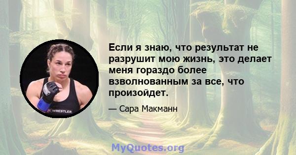 Если я знаю, что результат не разрушит мою жизнь, это делает меня гораздо более взволнованным за все, что произойдет.