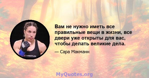 Вам не нужно иметь все правильные вещи в жизни, все двери уже открыты для вас, чтобы делать великие дела.