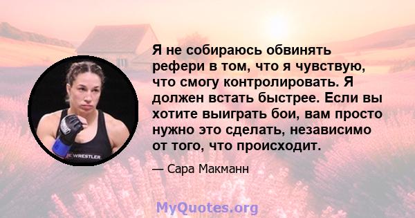 Я не собираюсь обвинять рефери в том, что я чувствую, что смогу контролировать. Я должен встать быстрее. Если вы хотите выиграть бои, вам просто нужно это сделать, независимо от того, что происходит.