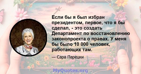 Если бы я был избран президентом, первое, что я бы сделал, - это создать Департамент по восстановлению законопроекта о правах. У меня бы было 10 000 человек, работающих там.