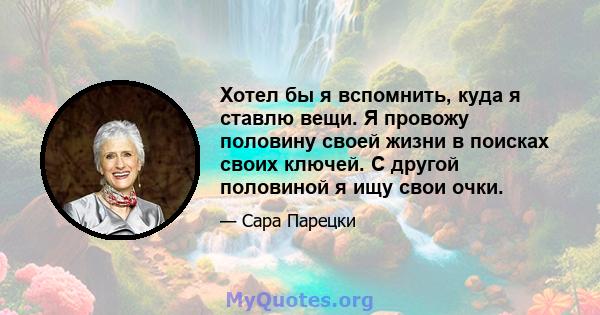 Хотел бы я вспомнить, куда я ставлю вещи. Я провожу половину своей жизни в поисках своих ключей. С другой половиной я ищу свои очки.