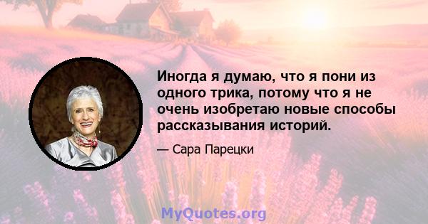 Иногда я думаю, что я пони из одного трика, потому что я не очень изобретаю новые способы рассказывания историй.