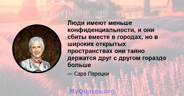 Люди имеют меньше конфиденциальности, и они сбиты вместе в городах, но в широких открытых пространствах они тайно держатся друг с другом гораздо больше