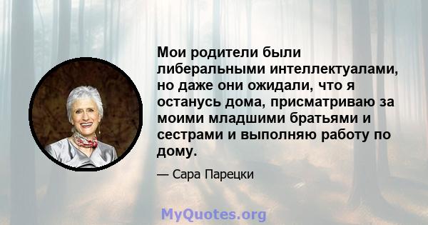 Мои родители были либеральными интеллектуалами, но даже они ожидали, что я останусь дома, присматриваю за моими младшими братьями и сестрами и выполняю работу по дому.