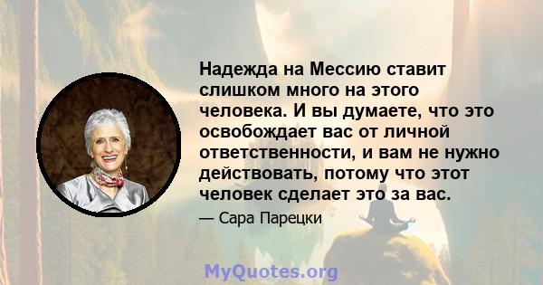 Надежда на Мессию ставит слишком много на этого человека. И вы думаете, что это освобождает вас от личной ответственности, и вам не нужно действовать, потому что этот человек сделает это за вас.