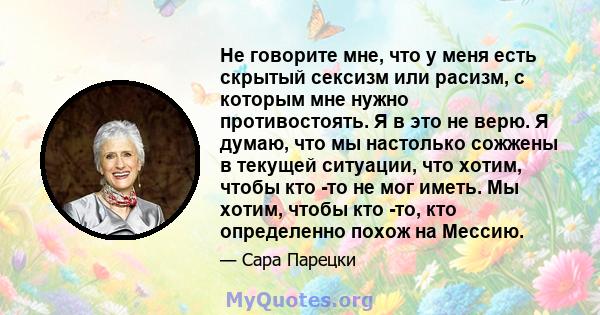 Не говорите мне, что у меня есть скрытый сексизм или расизм, с которым мне нужно противостоять. Я в это не верю. Я думаю, что мы настолько сожжены в текущей ситуации, что хотим, чтобы кто -то не мог иметь. Мы хотим,