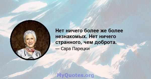 Нет ничего более же более незнакомых. Нет ничего странного, чем доброта.