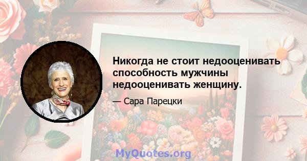 Никогда не стоит недооценивать способность мужчины недооценивать женщину.