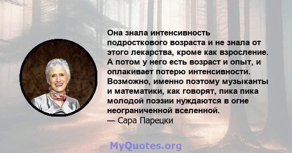 Она знала интенсивность подросткового возраста и не знала от этого лекарства, кроме как взросление. А потом у него есть возраст и опыт, и оплакивает потерю интенсивности. Возможно, именно поэтому музыканты и математики, 