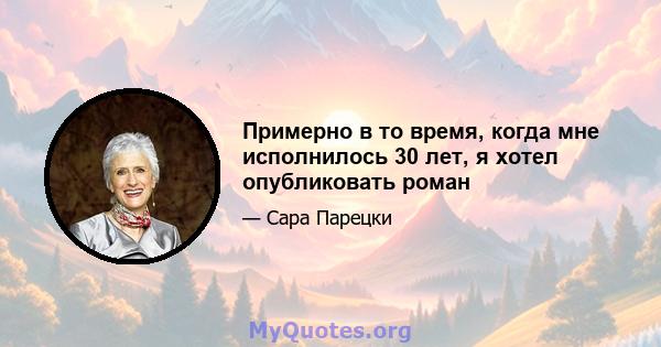 Примерно в то время, когда мне исполнилось 30 лет, я хотел опубликовать роман