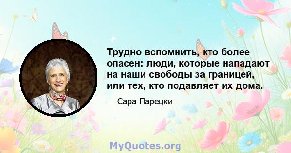 Трудно вспомнить, кто более опасен: люди, которые нападают на наши свободы за границей, или тех, кто подавляет их дома.