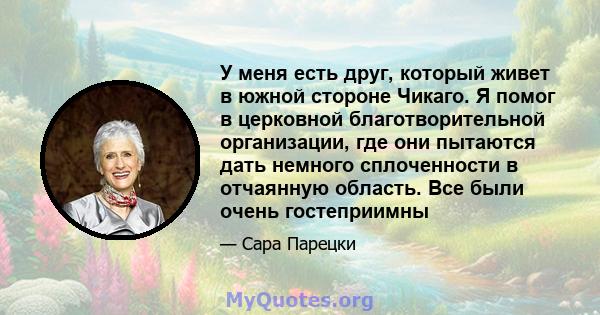 У меня есть друг, который живет в южной стороне Чикаго. Я помог в церковной благотворительной организации, где они пытаются дать немного сплоченности в отчаянную область. Все были очень гостеприимны