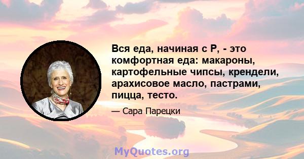 Вся еда, начиная с P, - это комфортная еда: макароны, картофельные чипсы, крендели, арахисовое масло, пастрами, пицца, тесто.