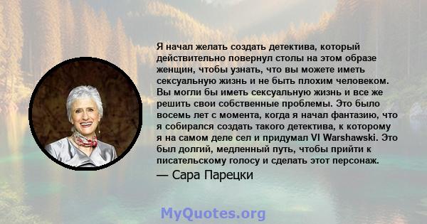 Я начал желать создать детектива, который действительно повернул столы на этом образе женщин, чтобы узнать, что вы можете иметь сексуальную жизнь и не быть плохим человеком. Вы могли бы иметь сексуальную жизнь и все же