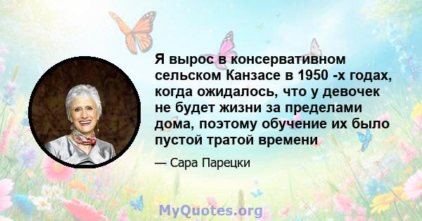 Я вырос в консервативном сельском Канзасе в 1950 -х годах, когда ожидалось, что у девочек не будет жизни за пределами дома, поэтому обучение их было пустой тратой времени