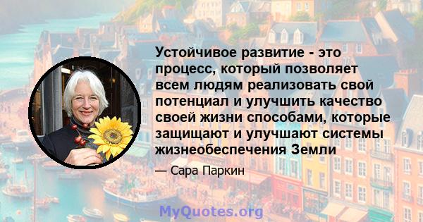 Устойчивое развитие - это процесс, который позволяет всем людям реализовать свой потенциал и улучшить качество своей жизни способами, которые защищают и улучшают системы жизнеобеспечения Земли