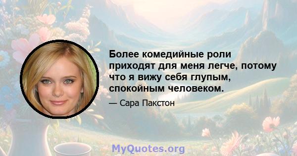 Более комедийные роли приходят для меня легче, потому что я вижу себя глупым, спокойным человеком.