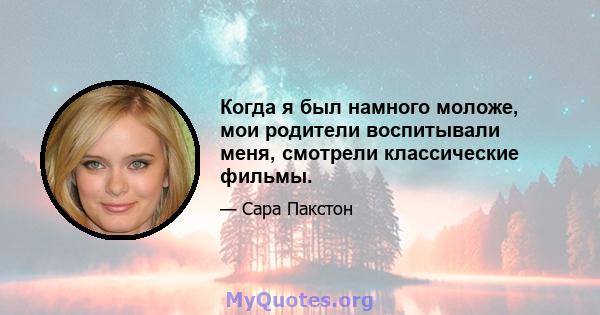 Когда я был намного моложе, мои родители воспитывали меня, смотрели классические фильмы.