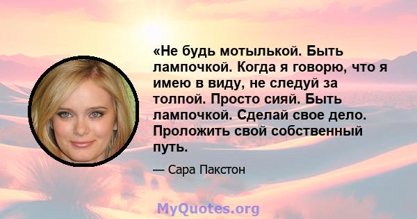 «Не будь мотылькой. Быть лампочкой. Когда я говорю, что я имею в виду, не следуй за толпой. Просто сияй. Быть лампочкой. Сделай свое дело. Проложить свой собственный путь.