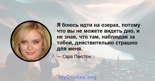 Я боюсь идти на озерах, потому что вы не можете видеть дно, и не зная, что там, наблюдая за тобой, действительно страшно для меня.