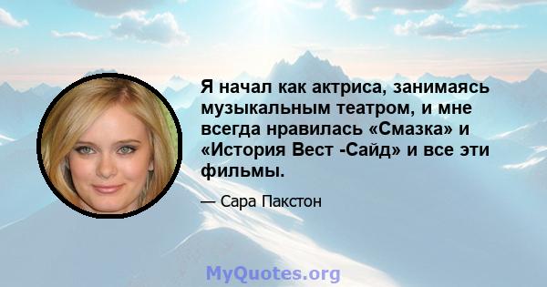 Я начал как актриса, занимаясь музыкальным театром, и мне всегда нравилась «Смазка» и «История Вест -Сайд» и все эти фильмы.