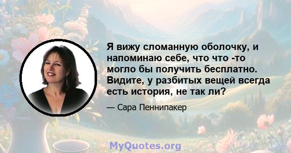 Я вижу сломанную оболочку, и напоминаю себе, что что -то могло бы получить бесплатно. Видите, у разбитых вещей всегда есть история, не так ли?