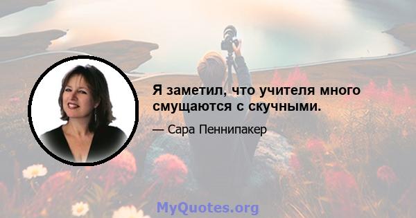 Я заметил, что учителя много смущаются с скучными.