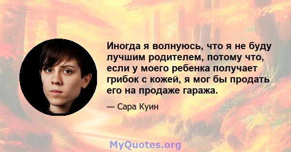 Иногда я волнуюсь, что я не буду лучшим родителем, потому что, если у моего ребенка получает грибок с кожей, я мог бы продать его на продаже гаража.