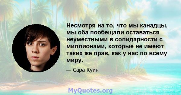 Несмотря на то, что мы канадцы, мы оба пообещали оставаться неуместными в солидарности с миллионами, которые не имеют таких же прав, как у нас по всему миру.