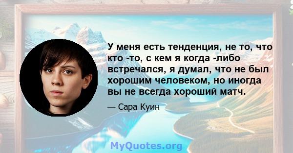 У меня есть тенденция, не то, что кто -то, с кем я когда -либо встречался, я думал, что не был хорошим человеком, но иногда вы не всегда хороший матч.