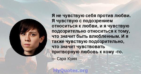 Я не чувствую себя против любви. Я чувствую с подозрением относиться к любви, и я чувствую подозрительно относиться к тому, что значит быть влюбленным. И я также чувствую подозрительно, что значит чувствовать притворную 