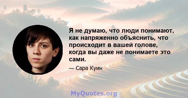 Я не думаю, что люди понимают, как напряженно объяснить, что происходит в вашей голове, когда вы даже не понимаете это сами.