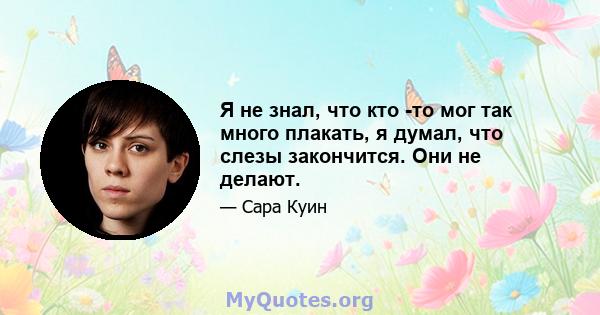 Я не знал, что кто -то мог так много плакать, я думал, что слезы закончится. Они не делают.