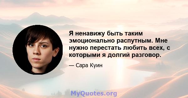 Я ненавижу быть таким эмоционально распутным. Мне нужно перестать любить всех, с которыми я долгий разговор.