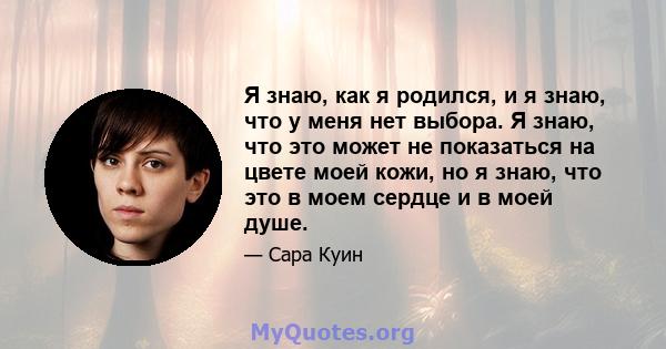 Я знаю, как я родился, и я знаю, что у меня нет выбора. Я знаю, что это может не показаться на цвете моей кожи, но я знаю, что это в моем сердце и в моей душе.