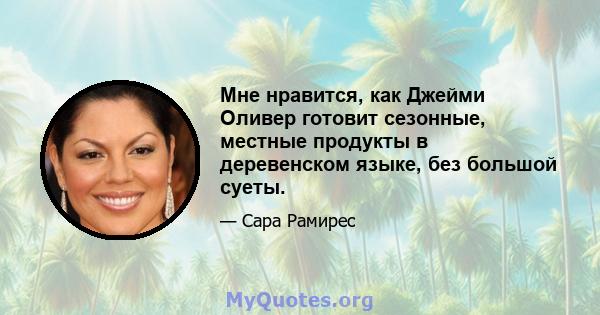 Мне нравится, как Джейми Оливер готовит сезонные, местные продукты в деревенском языке, без большой суеты.