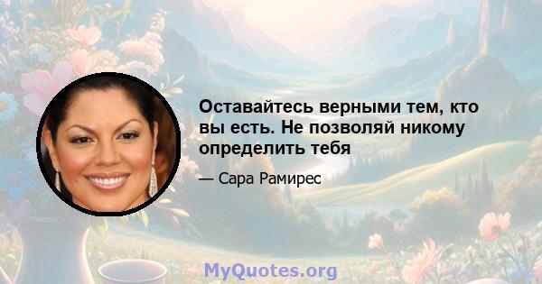 Оставайтесь верными тем, кто вы есть. Не позволяй никому определить тебя