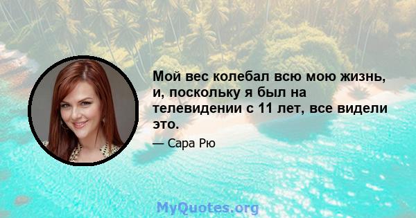 Мой вес колебал всю мою жизнь, и, поскольку я был на телевидении с 11 лет, все видели это.