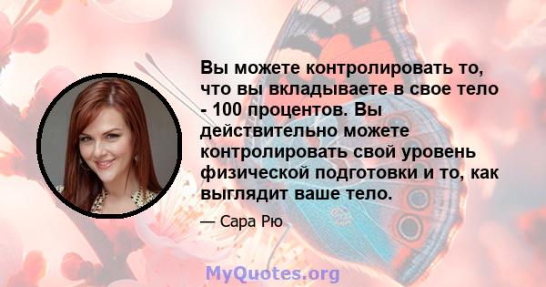 Вы можете контролировать то, что вы вкладываете в свое тело - 100 процентов. Вы действительно можете контролировать свой уровень физической подготовки и то, как выглядит ваше тело.