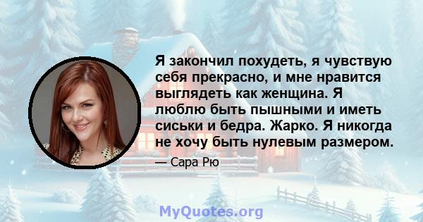 Я закончил похудеть, я чувствую себя прекрасно, и мне нравится выглядеть как женщина. Я люблю быть пышными и иметь сиськи и бедра. Жарко. Я никогда не хочу быть нулевым размером.