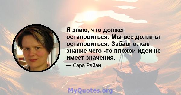 Я знаю, что должен остановиться. Мы все должны остановиться. Забавно, как знание чего -то плохой идеи не имеет значения.