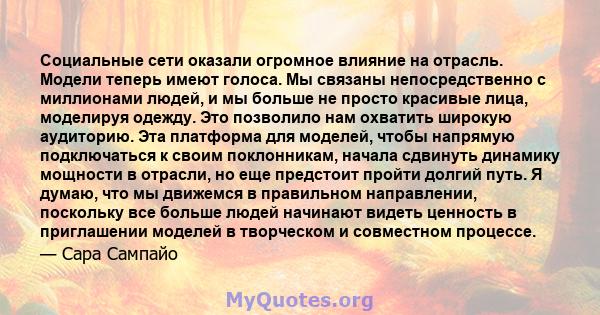 Социальные сети оказали огромное влияние на отрасль. Модели теперь имеют голоса. Мы связаны непосредственно с миллионами людей, и мы больше не просто красивые лица, моделируя одежду. Это позволило нам охватить широкую