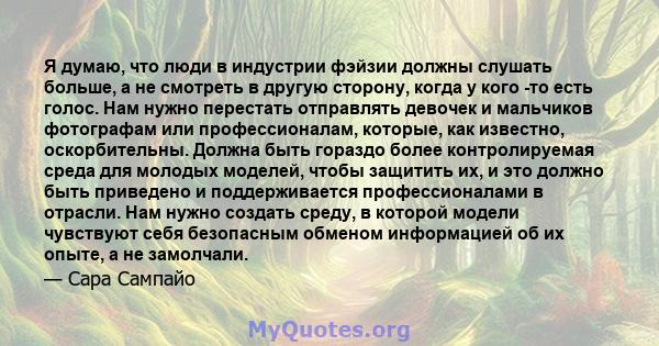 Я думаю, что люди в индустрии фэйзии должны слушать больше, а не смотреть в другую сторону, когда у кого -то есть голос. Нам нужно перестать отправлять девочек и мальчиков фотографам или профессионалам, которые, как