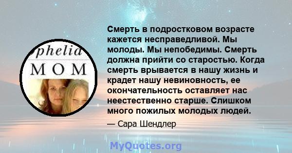 Смерть в подростковом возрасте кажется несправедливой. Мы молоды. Мы непобедимы. Смерть должна прийти со старостью. Когда смерть врывается в нашу жизнь и крадет нашу невиновность, ее окончательность оставляет нас