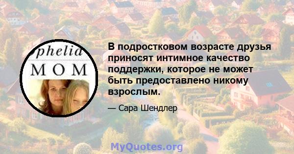 В подростковом возрасте друзья приносят интимное качество поддержки, которое не может быть предоставлено никому взрослым.