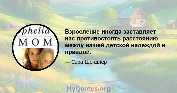 Взросление иногда заставляет нас противостоять расстоянию между нашей детской надеждой и правдой.