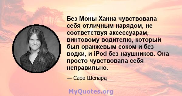 Без Моны Ханна чувствовала себя отличным нарядом, не соответствуя аксессуарам, винтовому водителю, который был оранжевым соком и без водки, и iPod без наушников. Она просто чувствовала себя неправильно.