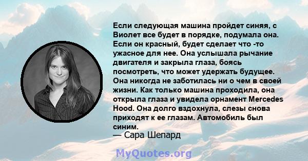 Если следующая машина пройдет синяя, с Виолет все будет в порядке, подумала она. Если он красный, будет сделает что -то ужасное для нее. Она услышала рычание двигателя и закрыла глаза, боясь посмотреть, что может