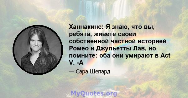 Ханнакинс: Я знаю, что вы, ребята, живете своей собственной частной историей Ромео и Джульетты Лав, но помните: оба они умирают в Act V. -A